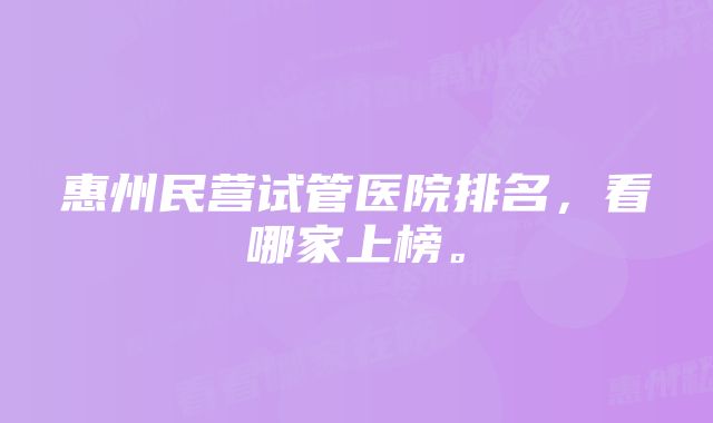 惠州民营试管医院排名，看哪家上榜。