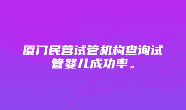 厦门民营试管机构查询试管婴儿成功率。