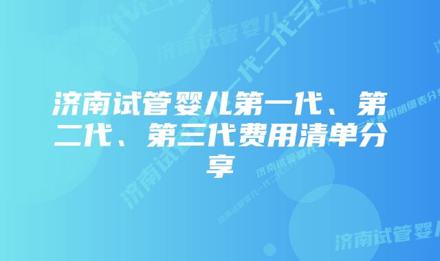 济南试管婴儿第一代、第二代、第三代费用清单分享