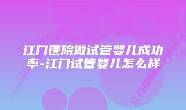 江门医院做试管婴儿成功率-江门试管婴儿怎么样