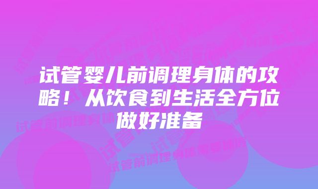 试管婴儿前调理身体的攻略！从饮食到生活全方位做好准备