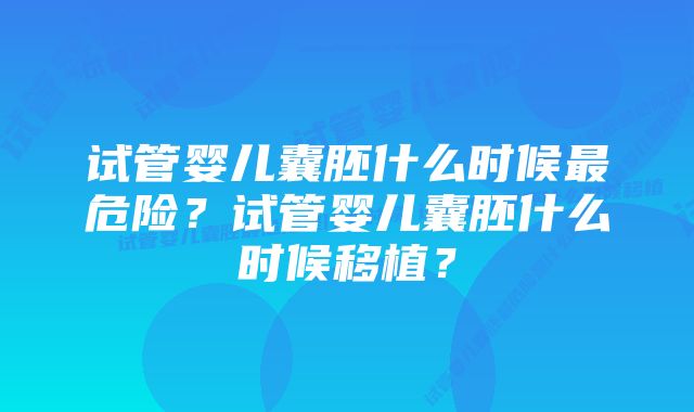 试管婴儿囊胚什么时候最危险？试管婴儿囊胚什么时候移植？