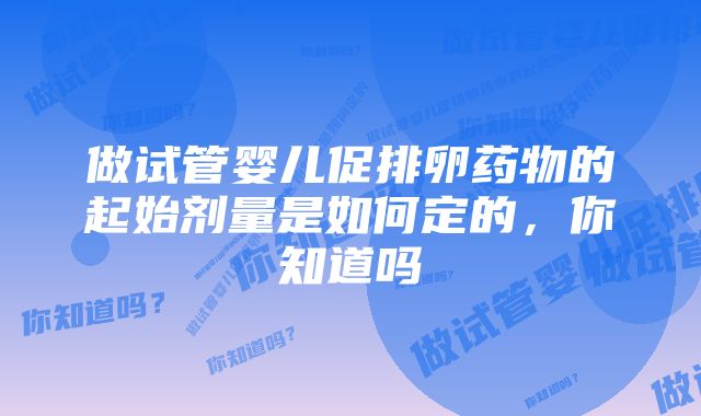 做试管婴儿促排卵药物的起始剂量是如何定的，你知道吗