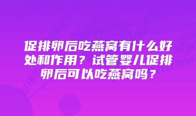 促排卵后吃燕窝有什么好处和作用？试管婴儿促排卵后可以吃燕窝吗？