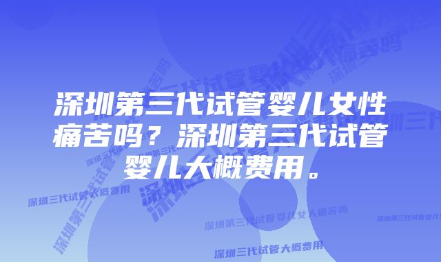 深圳第三代试管婴儿女性痛苦吗？深圳第三代试管婴儿大概费用。