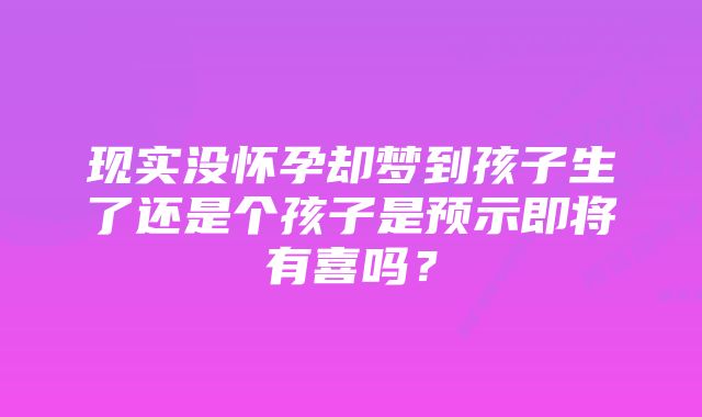 现实没怀孕却梦到孩子生了还是个孩子是预示即将有喜吗？