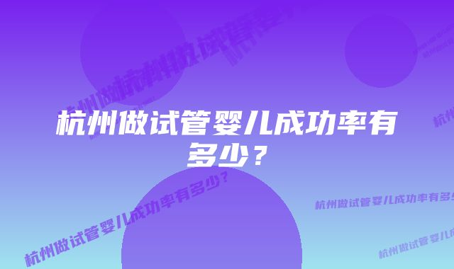 杭州做试管婴儿成功率有多少？