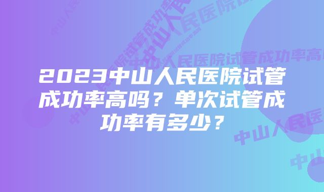 2023中山人民医院试管成功率高吗？单次试管成功率有多少？