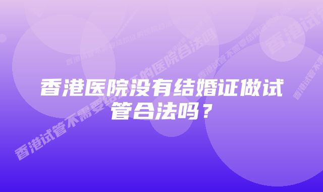 香港医院没有结婚证做试管合法吗？