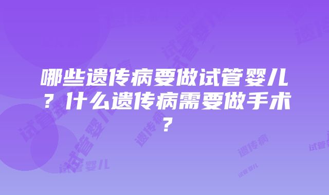 哪些遗传病要做试管婴儿？什么遗传病需要做手术？