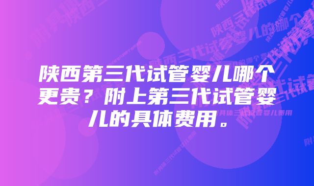 陕西第三代试管婴儿哪个更贵？附上第三代试管婴儿的具体费用。