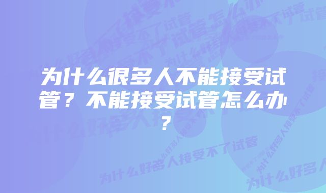 为什么很多人不能接受试管？不能接受试管怎么办？