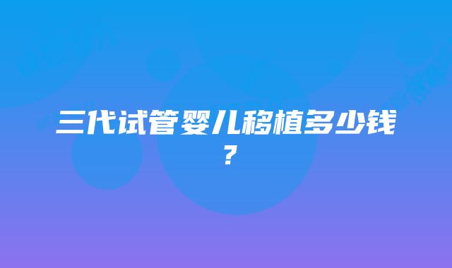 三代试管婴儿移植多少钱？