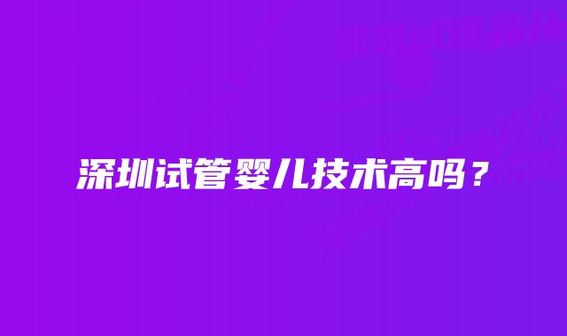 深圳试管婴儿技术高吗？