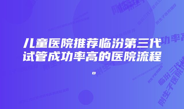 儿童医院推荐临汾第三代试管成功率高的医院流程。