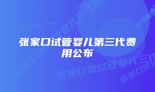 张家口试管婴儿第三代费用公布