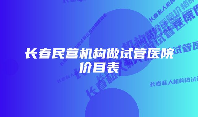 长春民营机构做试管医院价目表