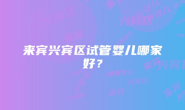 来宾兴宾区试管婴儿哪家好？