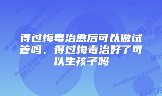 得过梅毒治愈后可以做试管吗，得过梅毒治好了可以生孩子吗