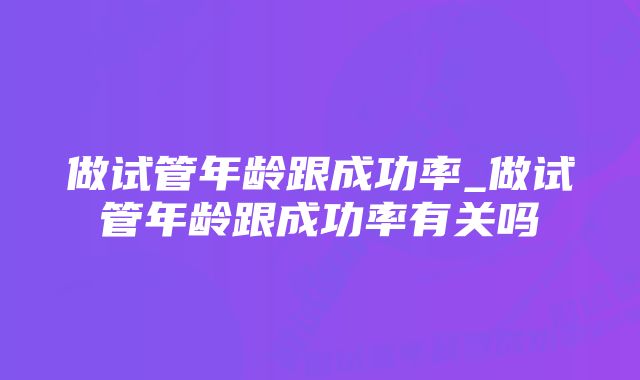 做试管年龄跟成功率_做试管年龄跟成功率有关吗