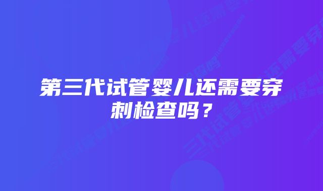 第三代试管婴儿还需要穿刺检查吗？