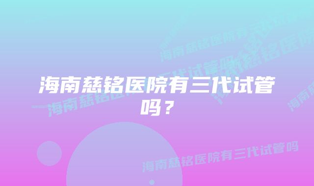 海南慈铭医院有三代试管吗？