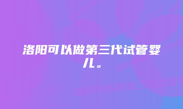 洛阳可以做第三代试管婴儿。