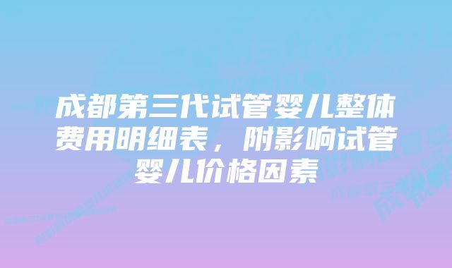 成都第三代试管婴儿整体费用明细表，附影响试管婴儿价格因素