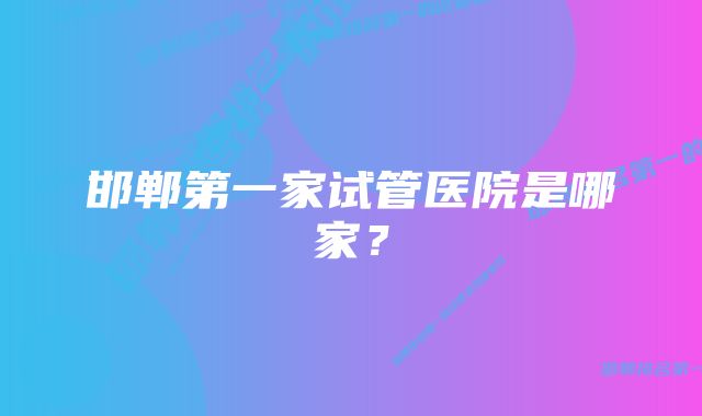 邯郸第一家试管医院是哪家？