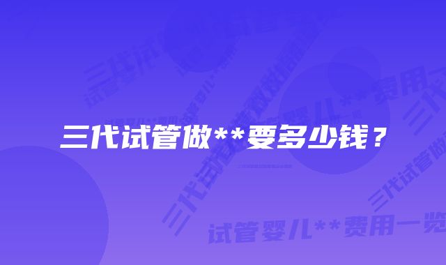 三代试管做**要多少钱？