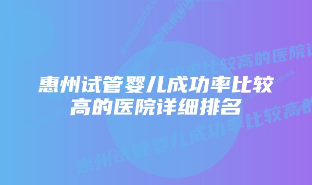 惠州试管婴儿成功率比较高的医院详细排名