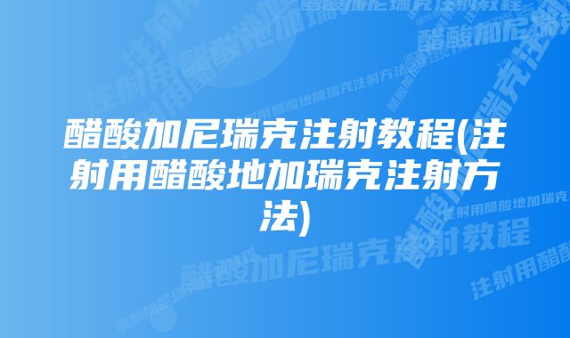 醋酸加尼瑞克注射教程(注射用醋酸地加瑞克注射方法)