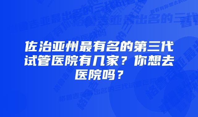 佐治亚州最有名的第三代试管医院有几家？你想去医院吗？