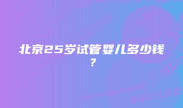 北京25岁试管婴儿多少钱？