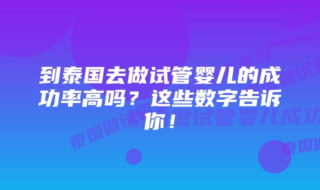 到泰国去做试管婴儿的成功率高吗？这些数字告诉你！