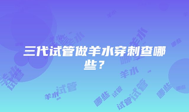 三代试管做羊水穿刺查哪些？