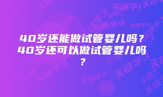 40岁还能做试管婴儿吗？40岁还可以做试管婴儿吗？