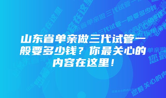 山东省单亲做三代试管一般要多少钱？你最关心的内容在这里！