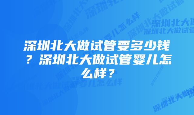 深圳北大做试管要多少钱？深圳北大做试管婴儿怎么样？