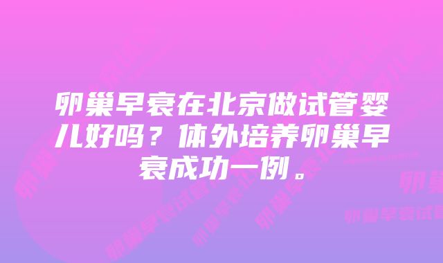 卵巢早衰在北京做试管婴儿好吗？体外培养卵巢早衰成功一例。