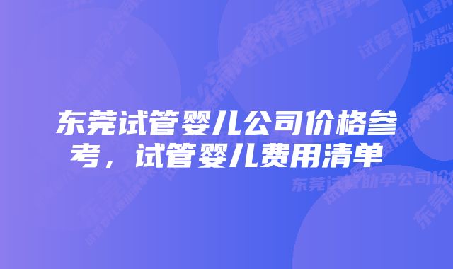 东莞试管婴儿公司价格参考，试管婴儿费用清单