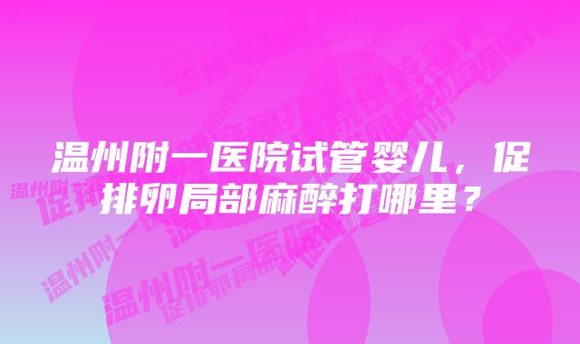 温州附一医院试管婴儿，促排卵局部麻醉打哪里？