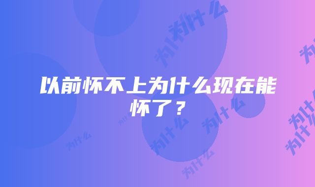 以前怀不上为什么现在能怀了？