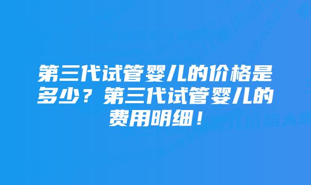 第三代试管婴儿的价格是多少？第三代试管婴儿的费用明细！