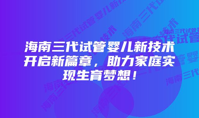 海南三代试管婴儿新技术开启新篇章，助力家庭实现生育梦想！