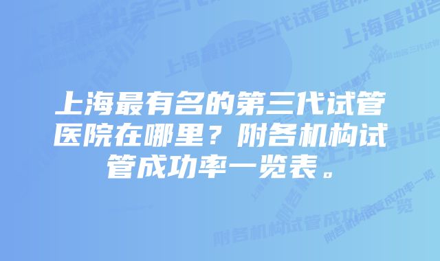 上海最有名的第三代试管医院在哪里？附各机构试管成功率一览表。