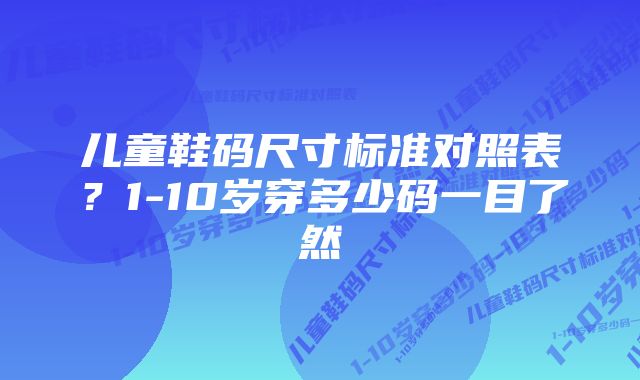 儿童鞋码尺寸标准对照表？1-10岁穿多少码一目了然