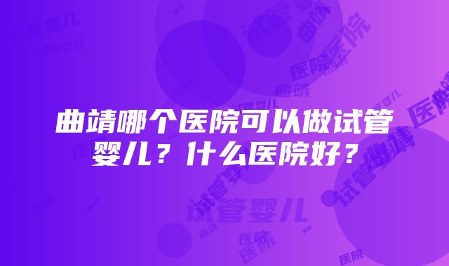 曲靖哪个医院可以做试管婴儿？什么医院好？