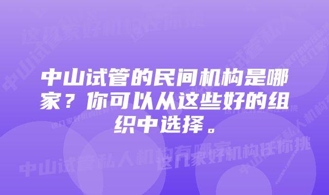 中山试管的民间机构是哪家？你可以从这些好的组织中选择。