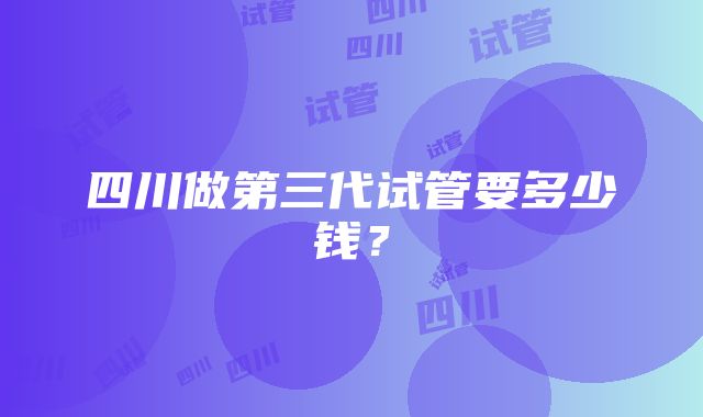 四川做第三代试管要多少钱？